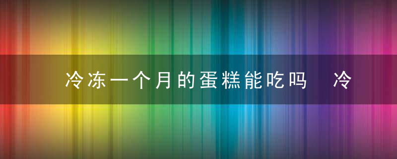 冷冻一个月的蛋糕能吃吗 冷冻一个月的蛋糕能不能吃